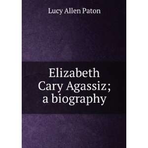    Elizabeth Cary Agassiz; a biography Lucy Allen Paton Books