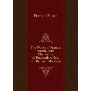 The Works of Francis Bacon, Lord Chancellor of England: A New Ed.: By 