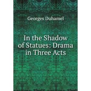   In the Shadow of Statues Drama in Three Acts Georges Duhamel Books