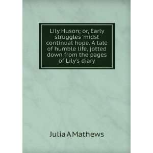   humble life, jotted down from the pages of Lilys diary Julia A