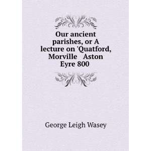   on Quatford, Morville & Aston Eyre 800 .: George Leigh Wasey: Books