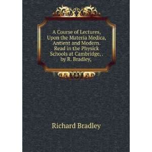   Modern. Read in the Physick Schools at Cambridge, . by R. Bradley