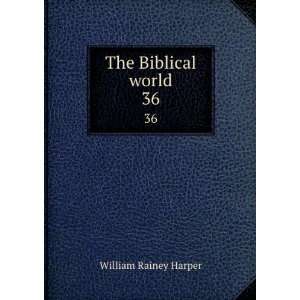    The Biblical world. 36 William Rainey, 1856 1906 Harper Books