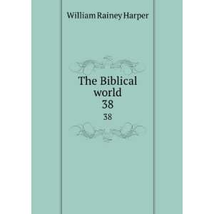    The Biblical world. 38 William Rainey, 1856 1906 Harper Books
