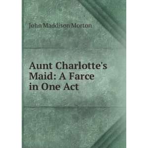  Aunt Charlottes Maid A Farce in One Act John Maddison 