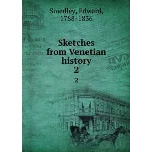   Sketches from Venetian history . 2 Edward] 1788 1836 [Smedley Books
