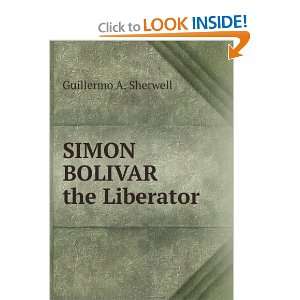  SIMON BOLIVAR the Liberator: Guillermo A. Sherwell: Books