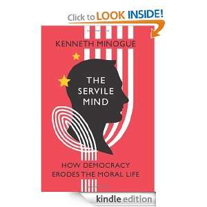 The Servile Mind How Democracy Erodes the Moral Life Kenneth Minogue 