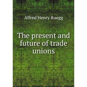  The present and future of trade unions Alfred Henry Ruegg Books