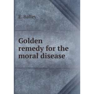  Golden Remedy for the Moral Disease . E Balley Books