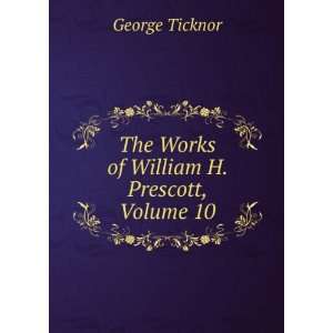  The Works of William H. Prescott, Volume 10 George 